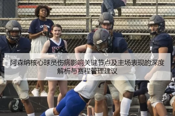 阿森纳核心球员伤病影响关键节点及主场表现的深度解析与赛程管理建议