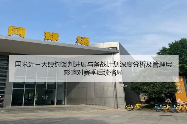 国米近三天续约谈判进展与备战计划深度分析及管理层影响对赛季后续格局